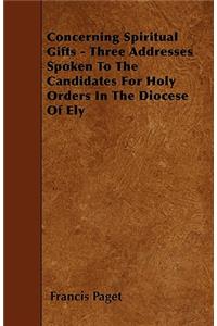 Concerning Spiritual Gifts - Three Addresses Spoken To The Candidates For Holy Orders In The Diocese Of Ely