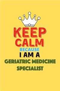 Keep Calm Because I Am A Geriatric Medicine Specialist - Funny Geriatric Medicine Specialist Notebook And Journal Gift