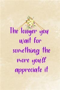 The Longer You Wait For Something The More You'll Appreciate It