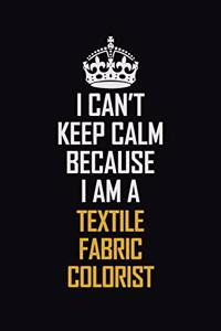 I Can't Keep Calm Because I Am A Textile Fabric Colorist