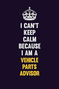 I Can't Keep Calm Because I Am A Vehicle Parts Advisor