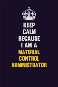 Keep Calm Because I Am A Material control administrator