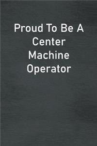 Proud To Be A Center Machine Operator