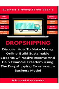 Dropshipping: Discover How to Make Money Online, Build Sustainable Streams of Passive Income and Gain Financial Freedom Using the Dropshipping E-Commerce Business Model