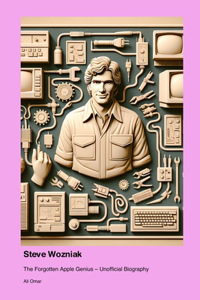Steve Wozniak: The Forgotten Apple Genius - Unofficial Biography