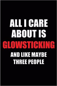 All I Care about Is Glowsticking and Like Maybe Three People: Blank Lined 6x9 Glowsticking Passion and Hobby Journal/Notebooks for Passionate People or as Gift for the Ones Who Eat, Sleep and Live It Forever.