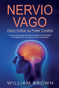 NERVIO VAGO Cómo Activar su Poder Curativo: Los secretos para eliminar el estrés, la ansiedad y la depresión con ejercicios de autoayuda