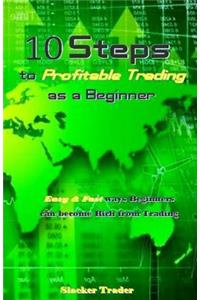 10 Steps to Profitable Trading as a Beginner: Easy & Fast Ways Beginners Can Become Rich from Trading