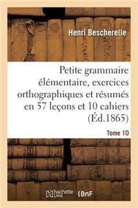 Petite Grammaire Élémentaire: Avec Exercices Orthographiques Tome 10: Et Résumés En 57 Leçons Et En 10 Cahiers