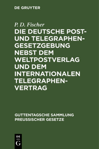 Die Deutsche Post- Und Telegraphen-Gesetzgebung Nebst Dem Weltpostverlag Und Dem Internationalen Telegraphenvertrag