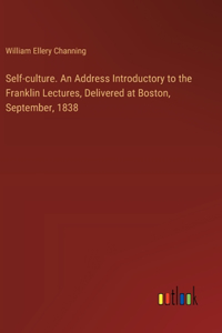 Self-culture. An Address Introductory to the Franklin Lectures, Delivered at Boston, September, 1838