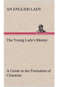 Young Lady's Mentor A Guide to the Formation of Character. In a Series of Letters to Her Unknown Friends