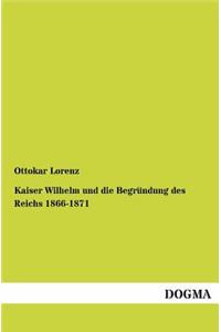 Kaiser Wilhelm und die Begründung des Reichs 1866-1871