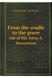 From the cradle to the grave Life of Eld. Solon A. Howenstine