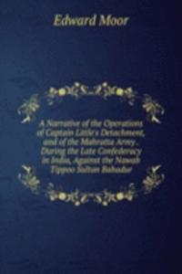 Narrative of the Operations of Captain Little's Detachment, and of the Mahratta Army . During the Late Confederacy in India, Against the Nawab Tippoo Sultan Bahadur