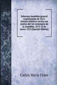 Soberana Asamblea general constituyente de 1813: sintesis historica escrita con motivo del 1er centenario de la Asamblea, 1813-31 de enero-1913 (Spanish Edition)