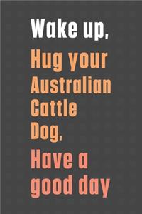 Wake up, Hug your Australian Cattle Dog, Have a good day