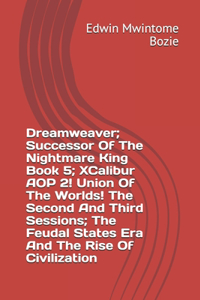 Dreamweaver; Successor Of The Nightmare King Book 5; XCalibur AOP 2! Union Of The Worlds! The Second And Third Sessions; The Feudal States Era And The Rise Of Civilization