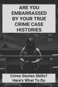 Are You Embarrassed By Your True Crime Case Histories