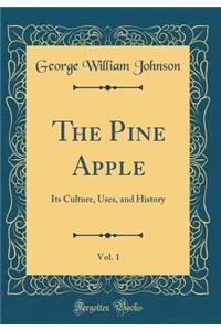 The Pine Apple, Vol. 1: Its Culture, Uses, and History (Classic Reprint)