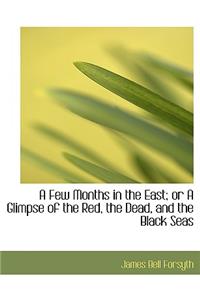 A Few Months in the East; Or a Glimpse of the Red, the Dead, and the Black Seas