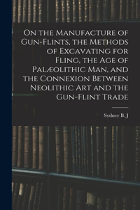 On the Manufacture of Gun-flints, the Methods of Excavating for Fling, the age of Palæolithic man, and the Connexion Between Neolithic art and the Gun-flint Trade