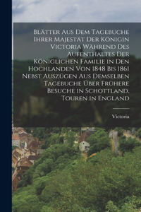 Blätter aus dem Tagebuche ihrer Majestät der Königin Victoria während des Aufenthaltes der königlichen Familie in den Hochlanden von 1848 bis 1861 nebst Auszügen aus demselben Tagebuche über frühere Besuche in Schottland, Touren in England