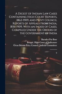 A Digest of Indian law Cases Containing High Court Reports, 1862-1909; and Privy Council Reports of Appeals From India, 1836-1909, With an Index of Cases. Compiled Under the Orders of the Government of India