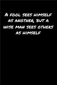 A Fool Sees Himself As Another But A Wise Man Sees Others As Himself