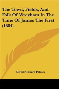 The Town, Fields, And Folk Of Wrexham In The Time Of James The First (1884)