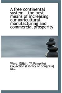 A Free Continental System-- The Best Means of Increasing Our Agricultural, Manufacturing and Commerc