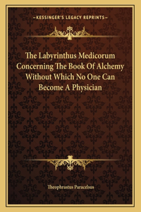 The Labyrinthus Medicorum Concerning the Book of Alchemy Without Which No One Can Become a Physician