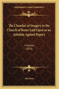 The Chamber of Imagery in the Church of Rome Laid Open or an Antidote Against Popery