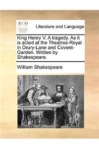 King Henry V. a Tragedy. as It Is Acted at the Theatres-Royal in Drury-Lane and Covent-Garden. Written by Shakespeare.