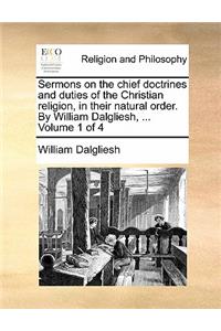 Sermons on the Chief Doctrines and Duties of the Christian Religion, in Their Natural Order. by William Dalgliesh, ... Volume 1 of 4