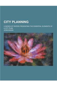 City Planning; A Series of Papers Presenting the Essential Elements of a City Plan