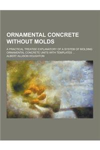 Ornamental Concrete Without Molds; A Practical Treatise Explanatory of a System of Molding Ornamental Concrete Units with Templates ...