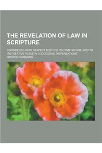 The Revelation of Law in Scripture; Considered with Respect Both to Its Own Nature, and to Its Relative Place in Successive Dispensations