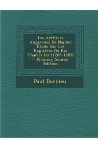 Les Archives Angevines de Naples: Etude Sur Les Registres Du Roi Charles Ier (1265-1285)
