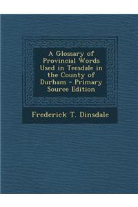 A Glossary of Provincial Words Used in Teesdale in the County of Durham - Primary Source Edition