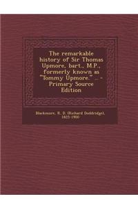 The Remarkable History of Sir Thomas Upmore, Bart., M.P., Formerly Known as Tommy Upmore. .. - Primary Source Edition