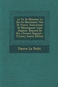 La Vie de Monsieur Le Duc de Montausier: Pair de France, Gouverneur de Monseigneur Louis Dauphin, Bisayeul Du Roi a Present Regnant