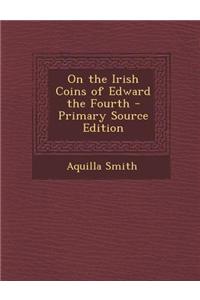 On the Irish Coins of Edward the Fourth - Primary Source Edition