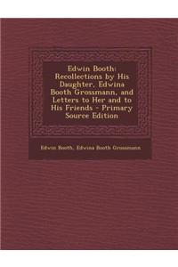 Edwin Booth: Recollections by His Daughter, Edwina Booth Grossmann, and Letters to Her and to His Friends - Primary Source Edition