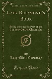 Lady Rosamond's Book: Being the Second Part of the Stanton-Corbet Chronicles (Classic Reprint)