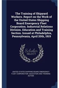 The Training of Shipyard Workers. Report on the Work of the United States Shipping Board Emergency Fleet Corporation. Industrial Relations Division. Education and Training Section. Issued at Philadelphia, Pennsylvania, April 20th, 1919