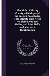 Birds of Albany County; a Catalogue of the Species Recorded in This Vicinity With Notes on Their Lives and Habits, and Brief Field-marks for aid in Identification