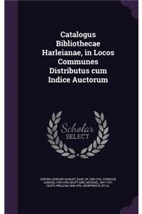 Catalogus Bibliothecae Harleianae, in Locos Communes Distributus cum Indice Auctorum