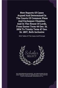 New Reports Of Cases Argued And Determined In The Courts Of Common Pleas And Exchequer Chamber, And In The House Of Lords, From Easter Term 44 Geo. Iii. 1804 To Trinity Term 47 Geo. Iii. 1807, Both Inclusive