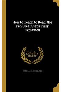 How to Teach to Read; the Ten Great Steps Fully Explained